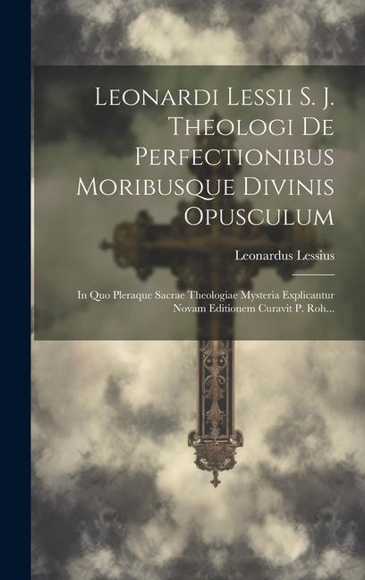Vorderes Coverbild Leonardi Lessii S. J. Theologi De Perfectionibus Moribusque Divinis Opusculum: In Quo Pleraque Sacrae Theologiae Mysteria Explicantur Novam Editionem