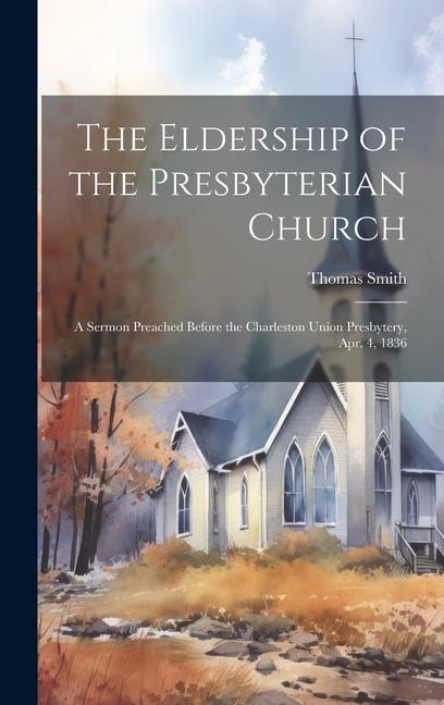 Vorderes Coverbild The Eldership of the Presbyterian Church: A Sermon Preached Before the Charleston Union Presbytery, Apr. 4, 1836