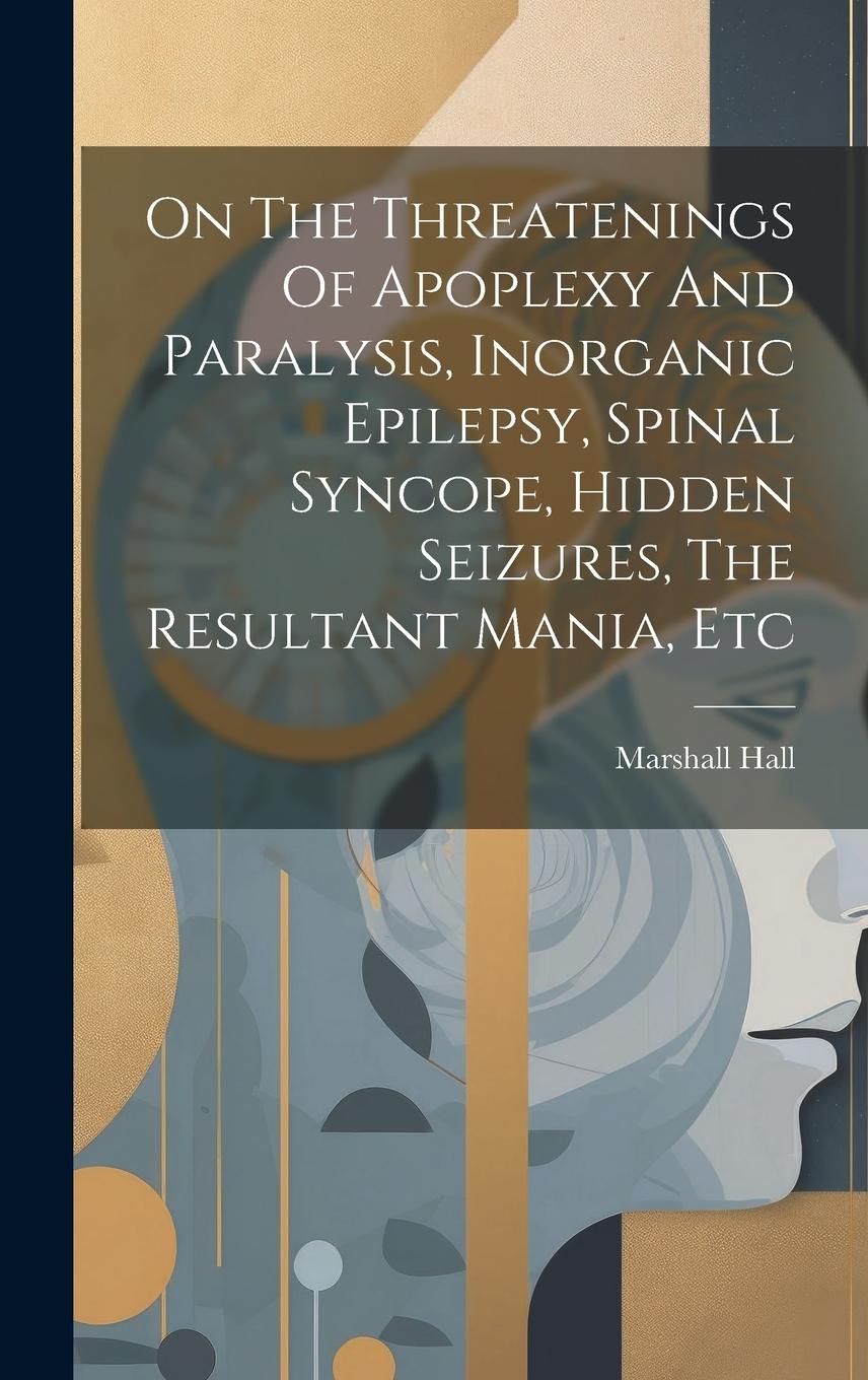 Vorderes Coverbild On The Threatenings Of Apoplexy And Paralysis, Inorganic Epilepsy, Spinal Syncope, Hidden Seizures, The Resultant Mania, Etc