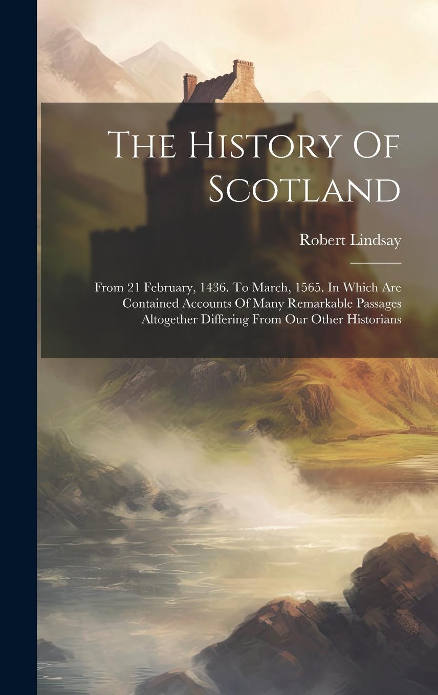 Vorderes Coverbild The History Of Scotland: From 21 February, 1436. To March, 1565. In Which Are Contained Accounts Of Many Remarkable Passages Altogether Differi