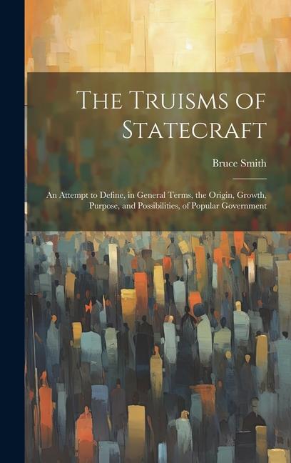 Vorderes Coverbild The Truisms of Statecraft: An Attempt to Define, in General Terms, the Origin, Growth, Purpose, and Possibilities, of Popular Government