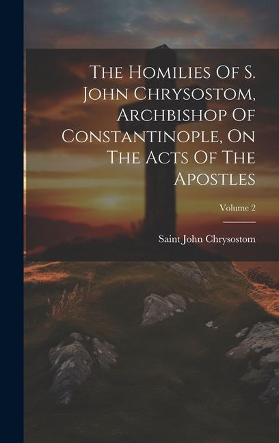 Vorderes Coverbild The Homilies Of S. John Chrysostom, Archbishop Of Constantinople, On The Acts Of The Apostles; Volume 2