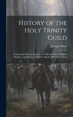 Vorderes Coverbild History of the Holy Trinity Guild: At Sleaford, With an Account of Its Miracle Plays, Religious Mysteries, and Shows, As Practiced in the Fifteenth Ce