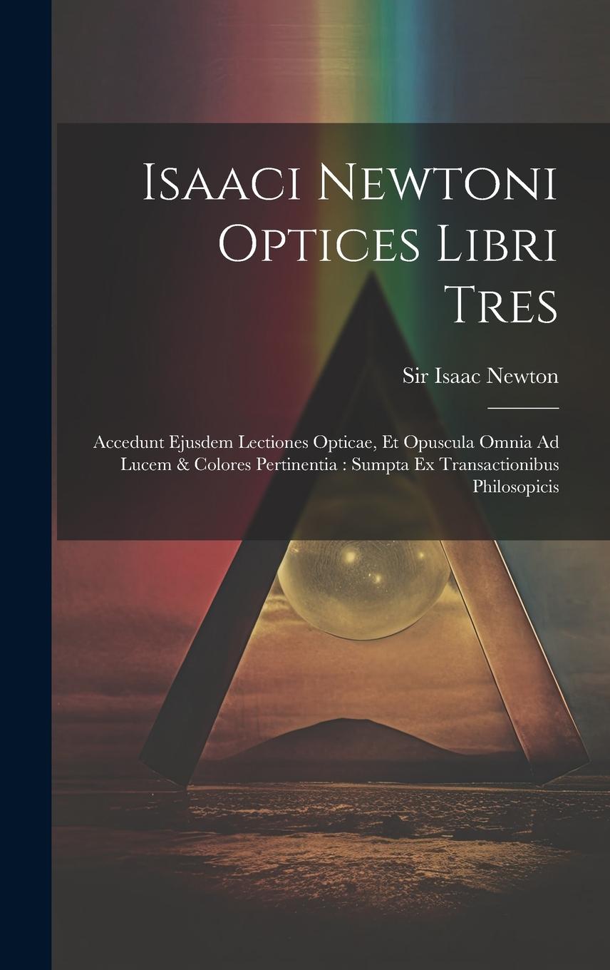 Vorderes Coverbild Isaaci Newtoni Optices Libri Tres: Accedunt Ejusdem Lectiones Opticae, Et Opuscula Omnia Ad Lucem & Colores Pertinentia: Sumpta Ex Transactionibus Phi