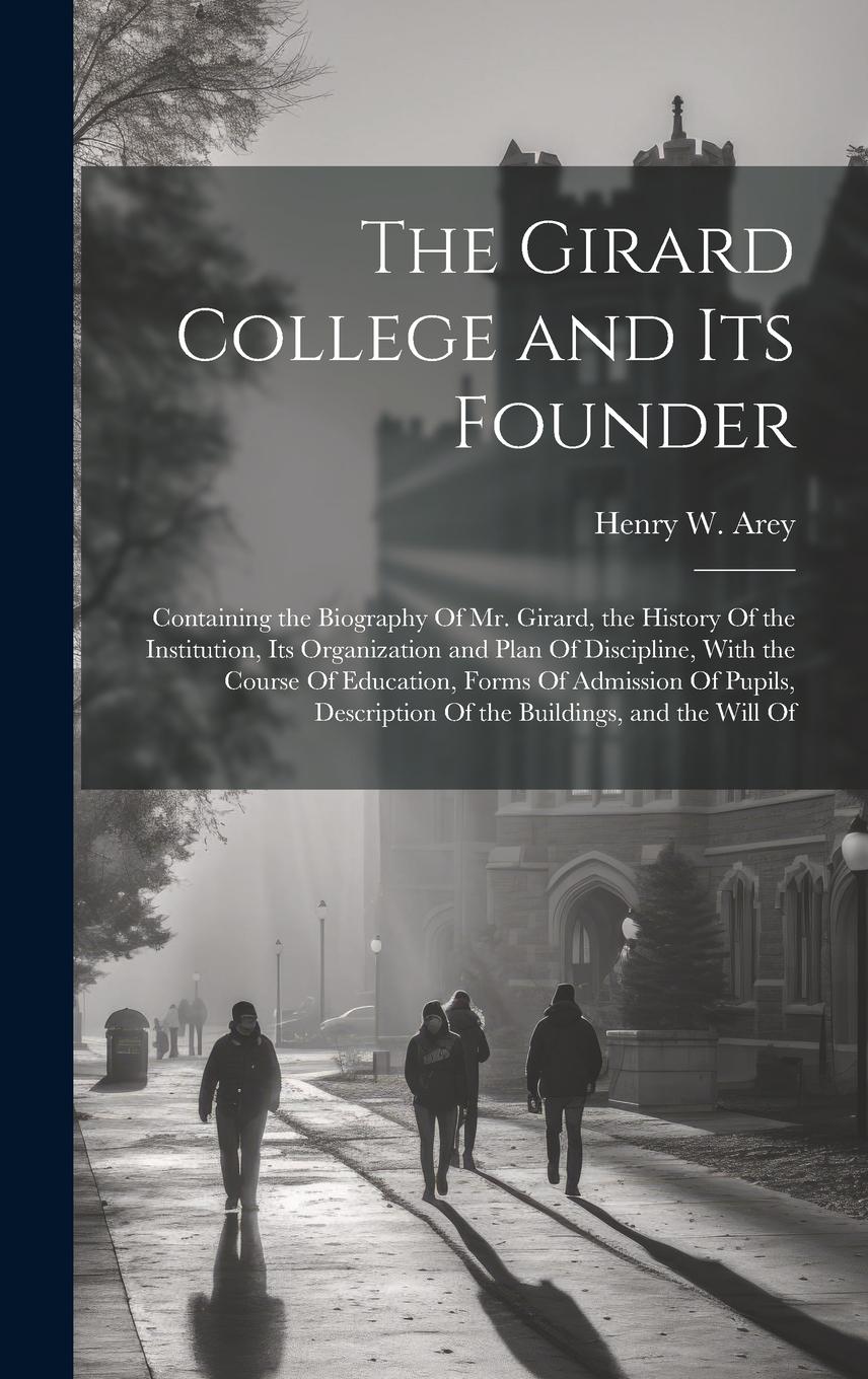 Vorderes Coverbild The Girard College and Its Founder: Containing the Biography Of Mr. Girard, the History Of the Institution, Its Organization and Plan Of Discipline, W