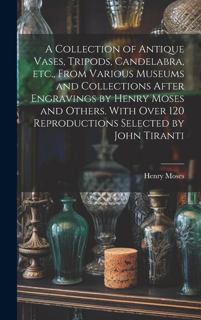 Vorderes Coverbild A Collection of Antique Vases, Tripods, Candelabra, etc., From Various Museums and Collections After Engravings by Henry Moses and Others. With Over 1