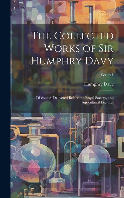 Vorderes Coverbild The Collected Works of Sir Humphry Davy: Discourses Delivered Before the Royal Society, and Agricultural Lectures; Series 1
