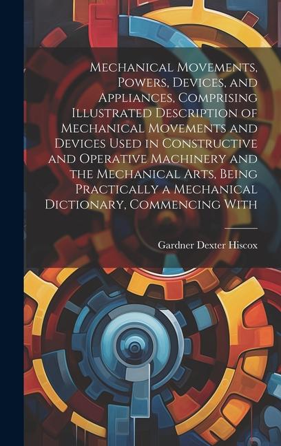 Vorderes Coverbild Mechanical Movements, Powers, Devices, and Appliances, Comprising Illustrated Description of Mechanical Movements and Devices Used in Constructive and