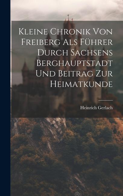 Vorderes Coverbild Kleine Chronik Von Freiberg Als Führer Durch Sachsens Berghauptstadt Und Beitrag Zur Heimatkunde