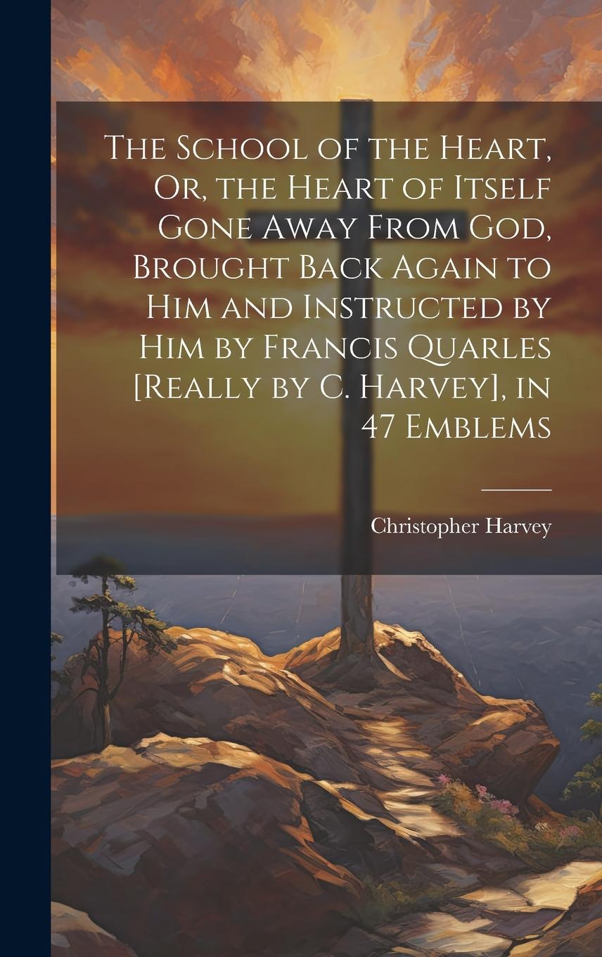 Vorderes Coverbild The School of the Heart, Or, the Heart of Itself Gone Away From God, Brought Back Again to Him and Instructed by Him by Francis Quarles [Really by C.