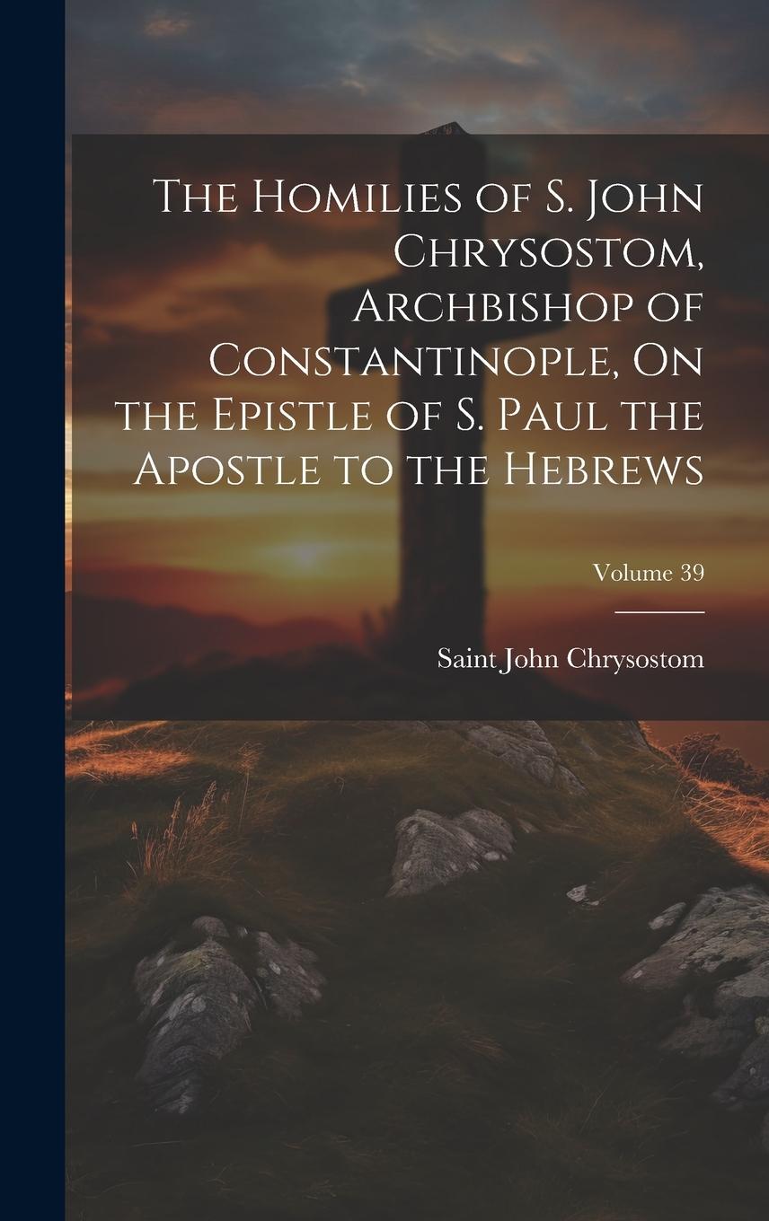 Vorderes Coverbild The Homilies of S. John Chrysostom, Archbishop of Constantinople, On the Epistle of S. Paul the Apostle to the Hebrews; Volume 39