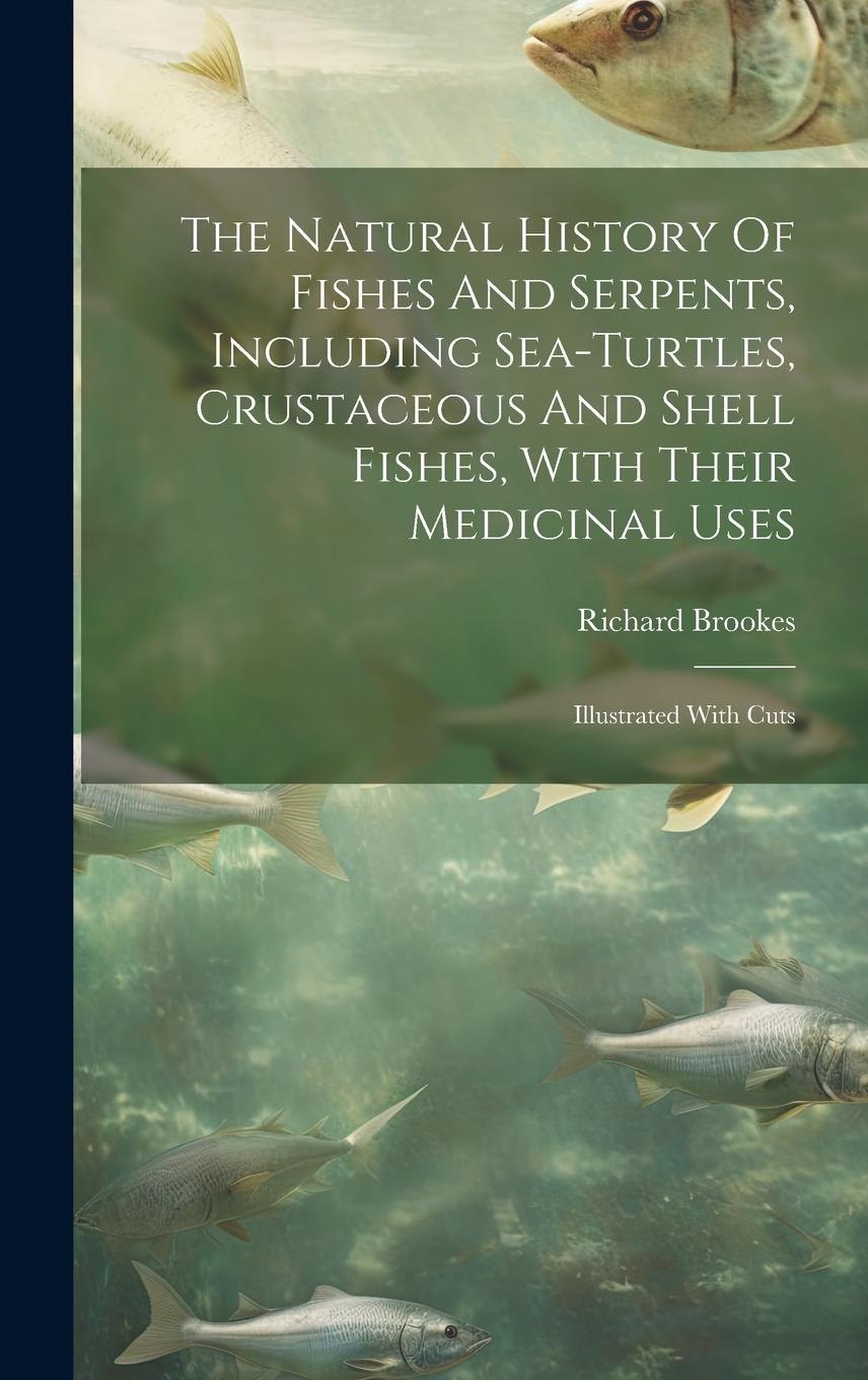 Vorderes Coverbild The Natural History Of Fishes And Serpents, Including Sea-turtles, Crustaceous And Shell Fishes, With Their Medicinal Uses: Illustrated With Cuts