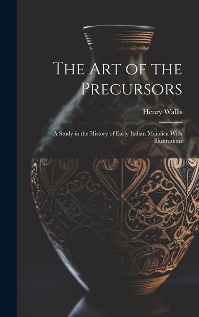 Vorderes Coverbild The Art of the Precursors: A Study in the History of Early Italian Maiolica With Illustrations