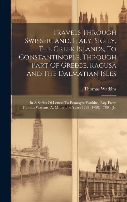 Vorderes Coverbild Travels Through Swisserland, Italy, Sicily, The Greek Islands, To Constantinople, Through Part Of Greece, Ragusa And The Dalmatian Isles: In A Series