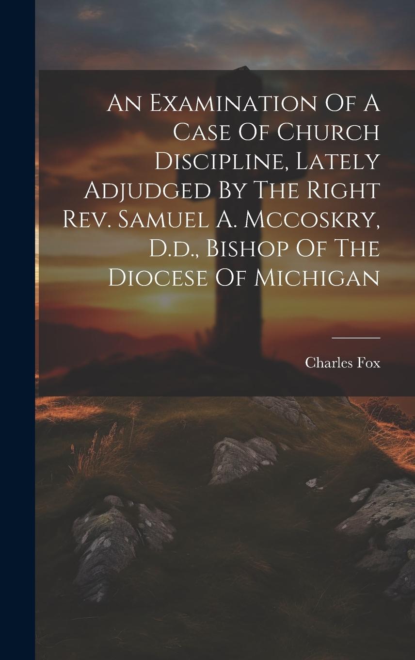 Vorderes Coverbild An Examination Of A Case Of Church Discipline, Lately Adjudged By The Right Rev. Samuel A. Mccoskry, D.d., Bishop Of The Diocese Of Michigan
