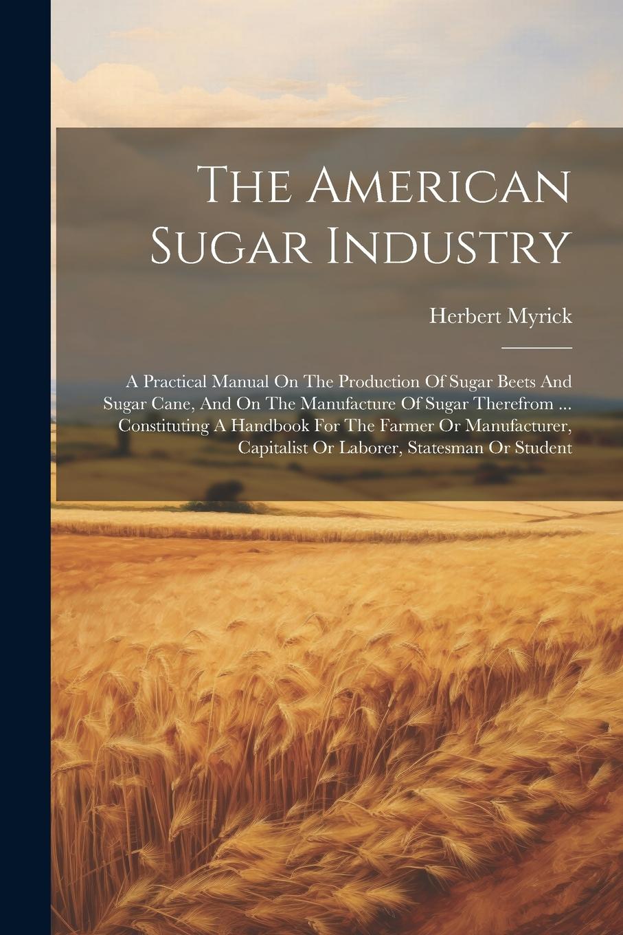 Vorderes Coverbild The American Sugar Industry: A Practical Manual On The Production Of Sugar Beets And Sugar Cane, And On The Manufacture Of Sugar Therefrom ... Cons