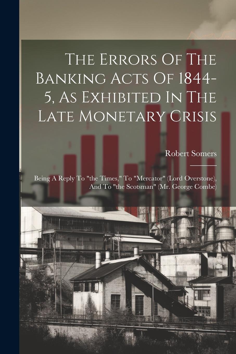 Vorderes Coverbild The Errors Of The Banking Acts Of 1844-5, As Exhibited In The Late Monetary Crisis: Being A Reply To "the Times," To "mercator" (lord Overstone), And