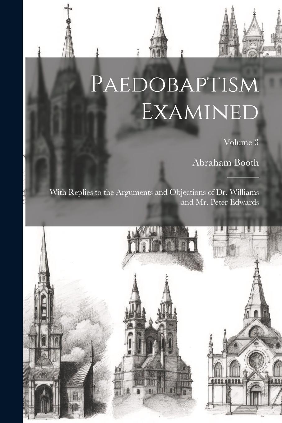 Vorderes Coverbild Paedobaptism Examined: With Replies to the Arguments and Objections of Dr. Williams and Mr. Peter Edwards; Volume 3