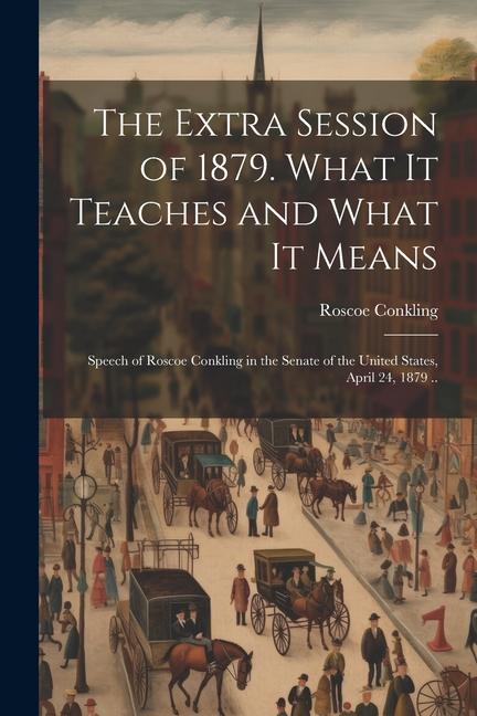 Vorderes Coverbild The Extra Session of 1879. What it Teaches and What it Means; Speech of Roscoe Conkling in the Senate of the United States, April 24, 1879 ..