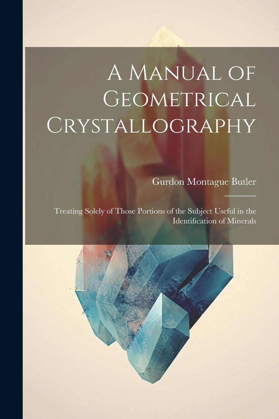 Vorderes Coverbild A Manual of Geometrical Crystallography: Treating Solely of Those Portions of the Subject Useful in the Identification of Minerals