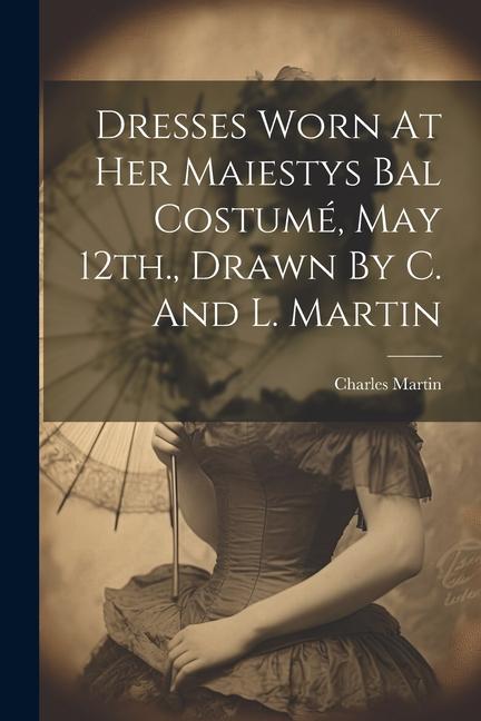 Vorderes Coverbild Dresses Worn At Her Maiestys Bal Costumé, May 12th., Drawn By C. And L. Martin