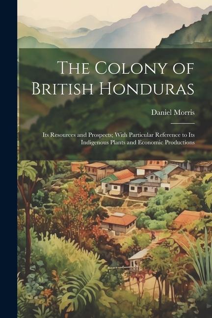Vorderes Coverbild The Colony of British Honduras: Its Resources and Prospects; With Particular Reference to Its Indigenous Plants and Economic Productions
