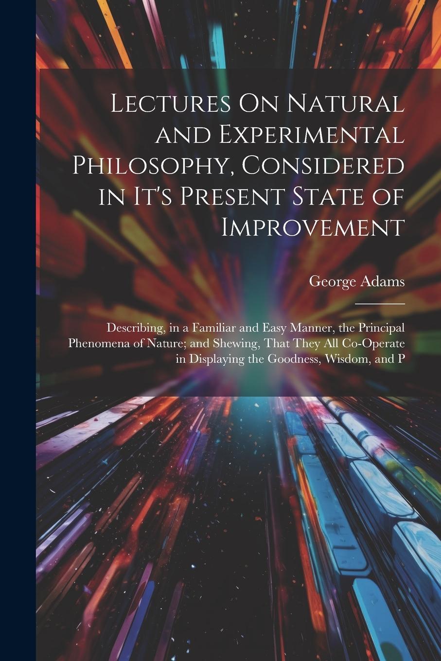 Vorderes Coverbild Lectures On Natural and Experimental Philosophy, Considered in It's Present State of Improvement: Describing, in a Familiar and Easy Manner, the Princ
