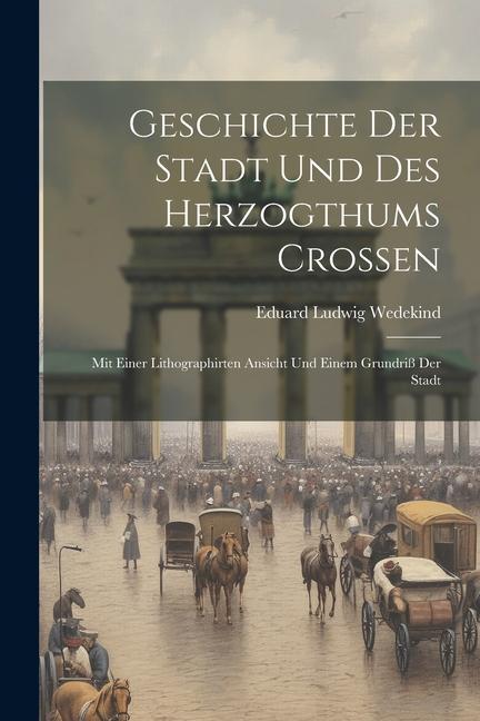 Vorderes Coverbild Geschichte Der Stadt Und Des Herzogthums Croßen: Mit Einer Lithographirten Ansicht Und Einem Grundriß Der Stadt