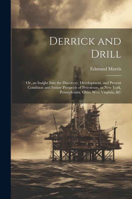 Vorderes Coverbild Derrick and Drill: Or, an Insight Into the Discovery, Development, and Present Condition and Future Prospects of Petroleum, in New York,