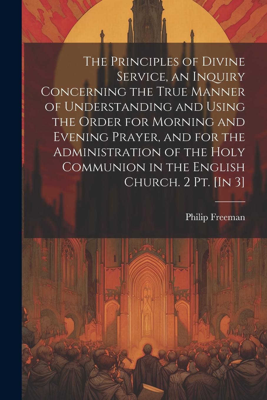 Vorderes Coverbild The Principles of Divine Service, an Inquiry Concerning the True Manner of Understanding and Using the Order for Morning and Evening Prayer, and for the Administration of the Holy Communion in the English Church. 2 Pt. [In 3]