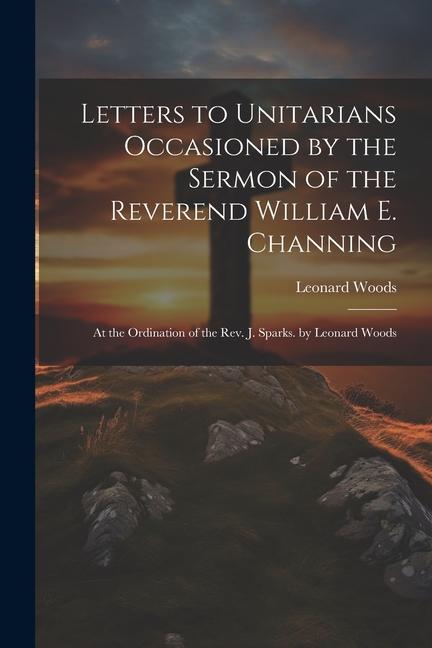 Vorderes Coverbild Letters to Unitarians Occasioned by the Sermon of the Reverend William E. Channing: At the Ordination of the Rev. J. Sparks. by Leonard Woods