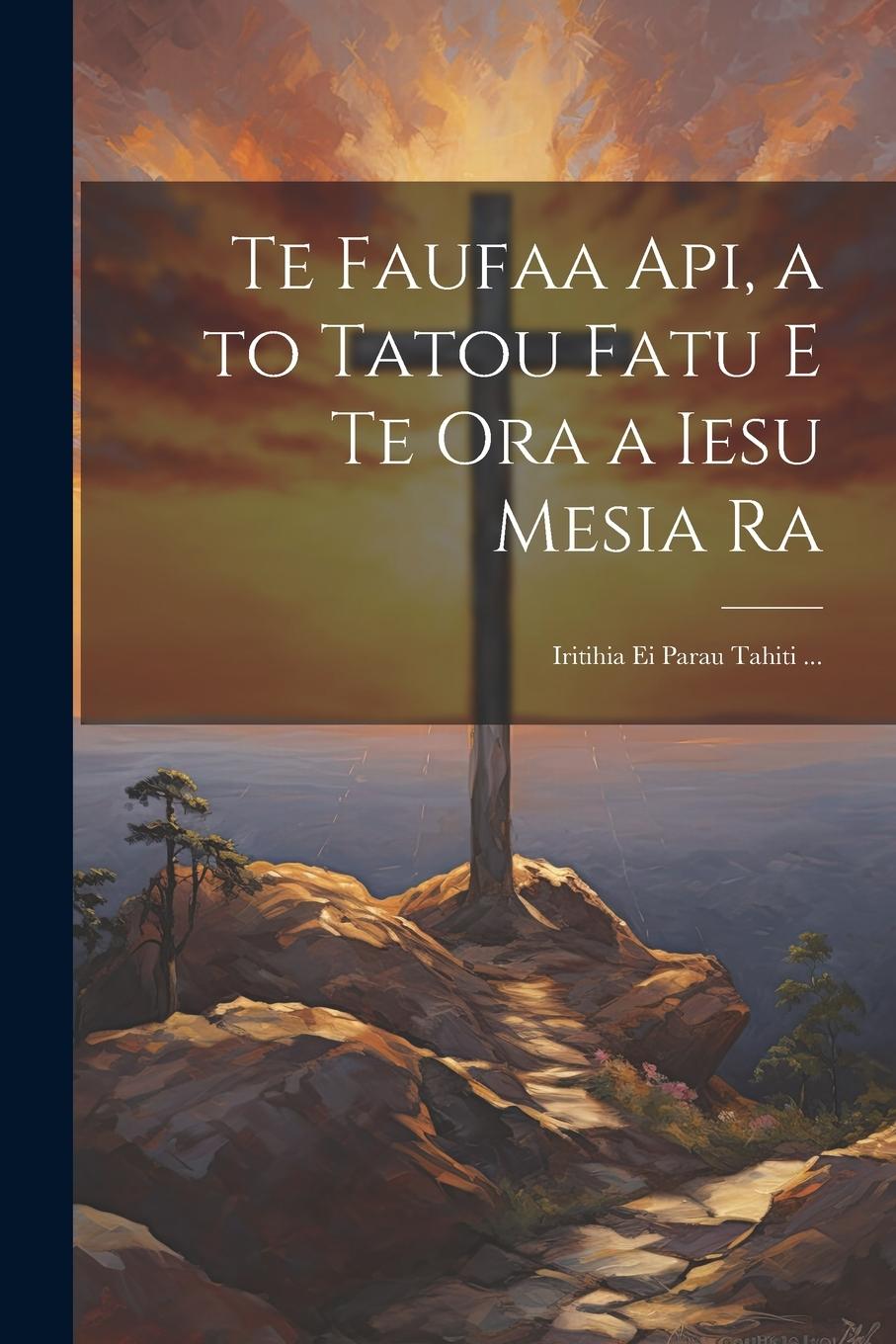 Vorderes Coverbild Te Faufaa Api, a to Tatou Fatu E Te Ora a Iesu Mesia Ra: Iritihia Ei Parau Tahiti ...