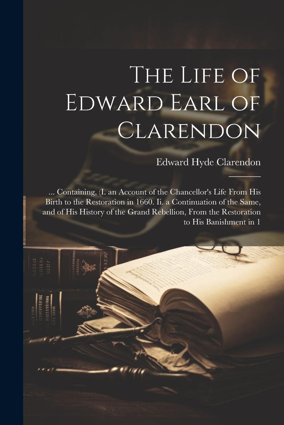 Vorderes Coverbild The Life of Edward Earl of Clarendon: ... Containing, (I. an Account of the Chancellor's Life From His Birth to the Restoration in 1660. Ii. a Continu