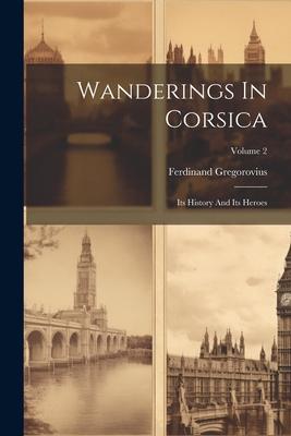 Vorderes Coverbild Wanderings In Corsica: Its History And Its Heroes; Volume 2