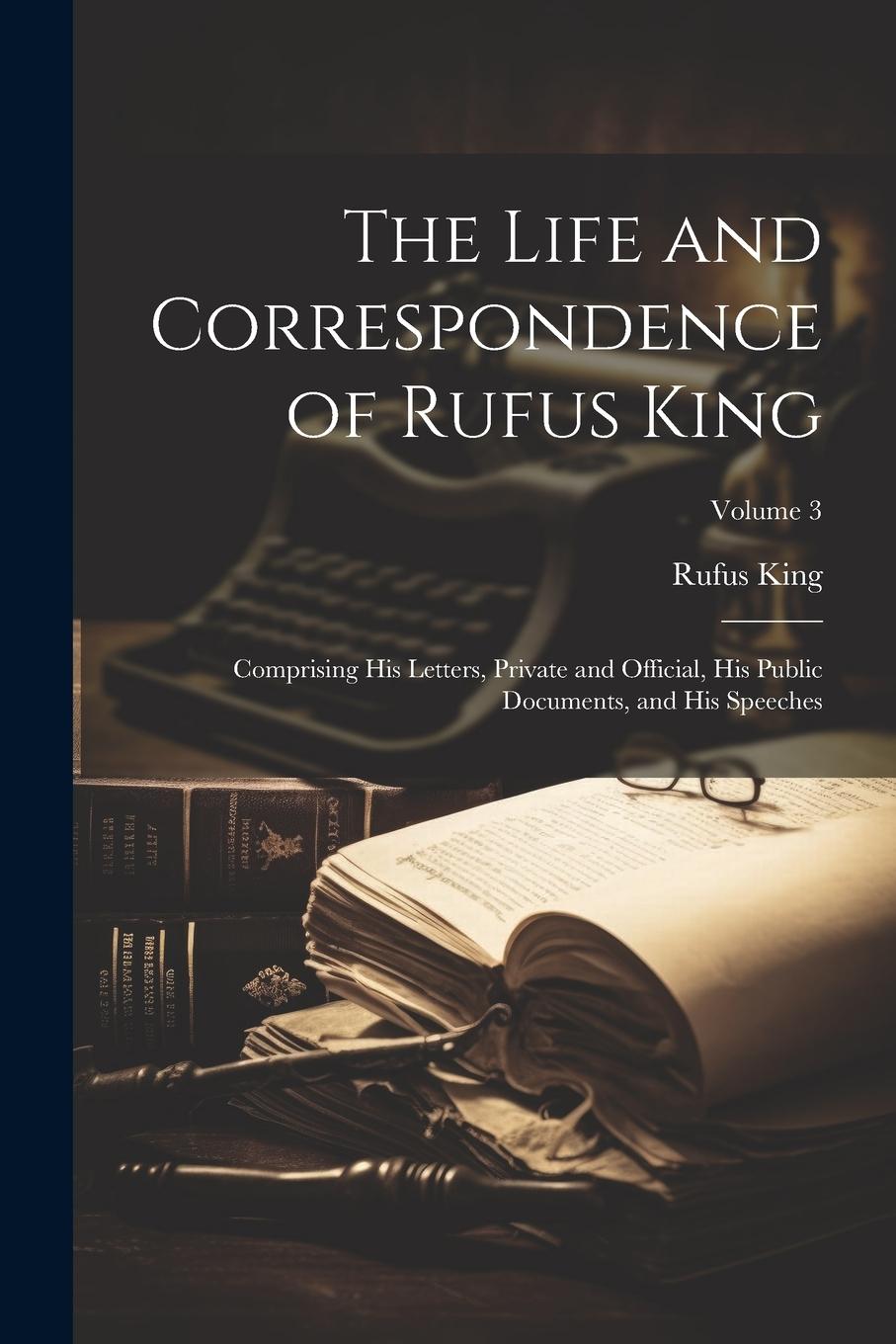 Vorderes Coverbild The Life and Correspondence of Rufus King: Comprising His Letters, Private and Official, His Public Documents, and His Speeches; Volume 3