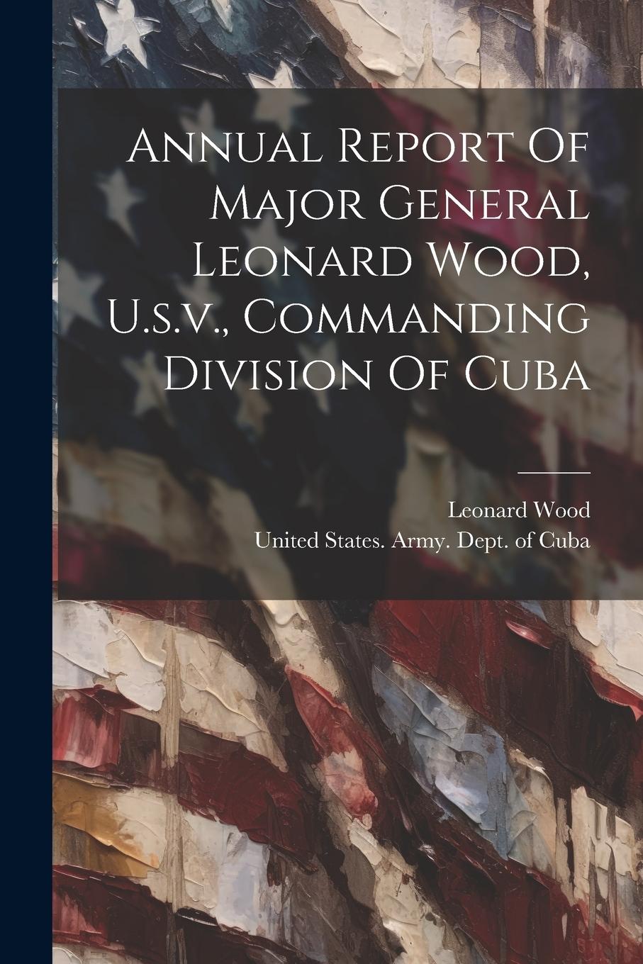 Vorderes Coverbild Annual Report Of Major General Leonard Wood, U.s.v., Commanding Division Of Cuba