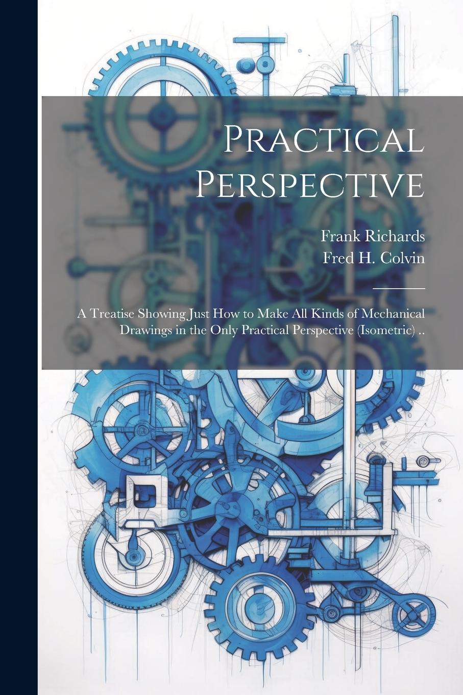 Vorderes Coverbild Practical Perspective; a Treatise Showing Just How to Make All Kinds of Mechanical Drawings in the Only Practical Perspective (isometric) ..