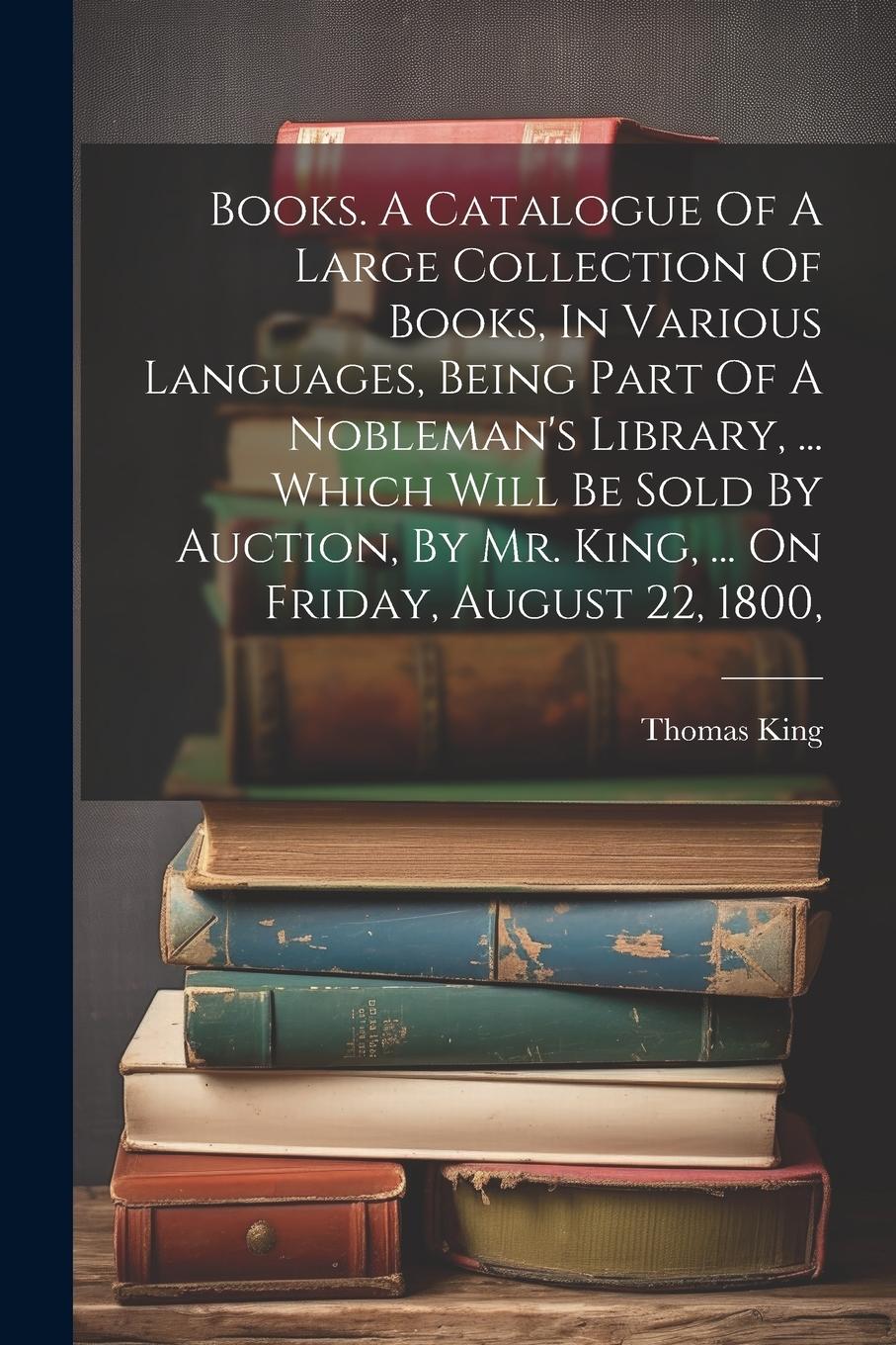 Vorderes Coverbild Books. A Catalogue Of A Large Collection Of Books, In Various Languages, Being Part Of A Nobleman's Library, ... Which Will Be Sold By Auction, By Mr.