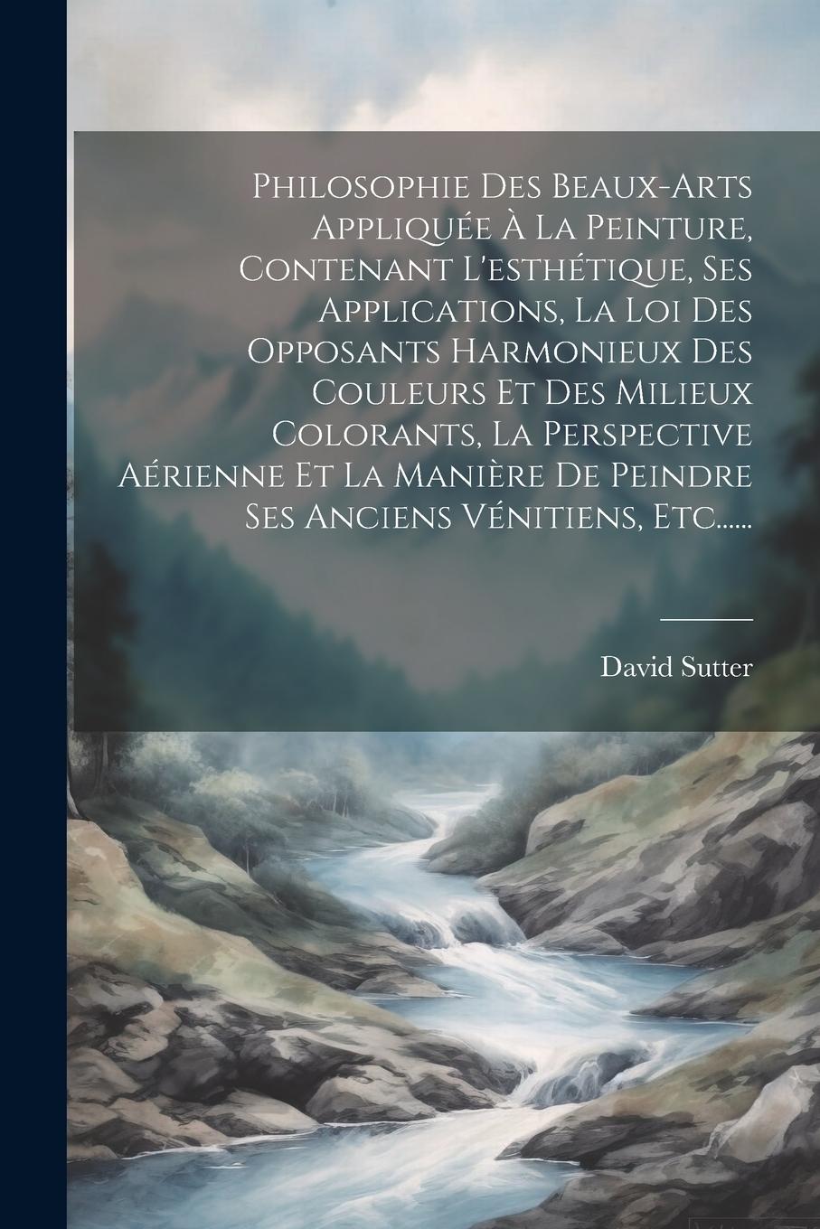 Vorderes Coverbild Philosophie Des Beaux-arts Appliquée À La Peinture, Contenant L'esthétique, Ses Applications, La Loi Des Opposants Harmonieux Des Couleurs Et Des Mili