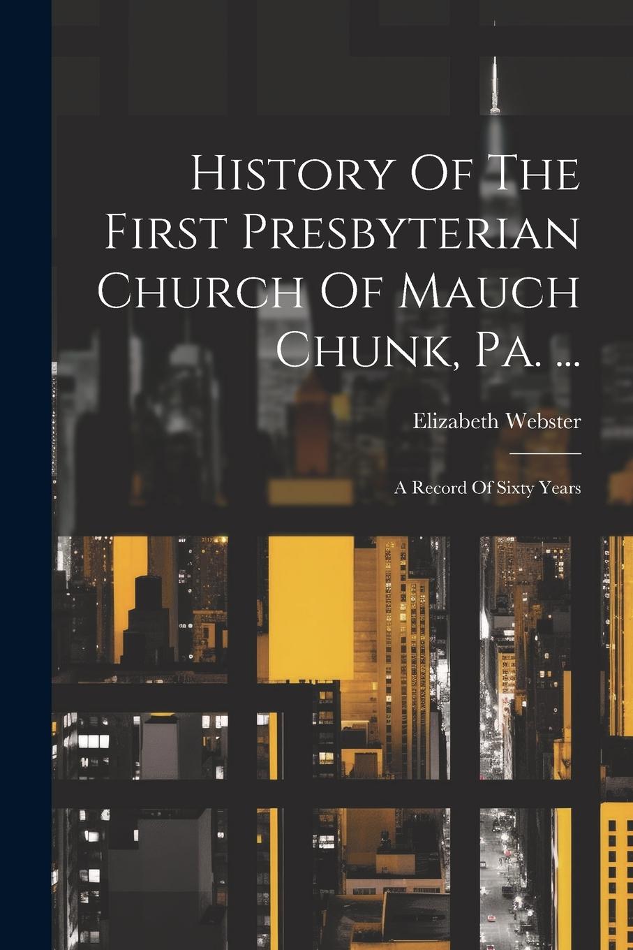 Vorderes Coverbild History Of The First Presbyterian Church Of Mauch Chunk, Pa. ...: A Record Of Sixty Years
