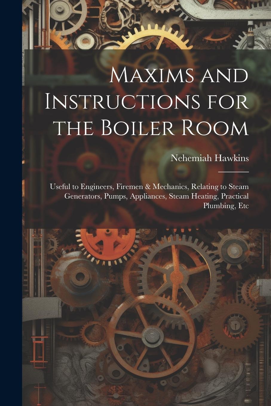 Vorderes Coverbild Maxims and Instructions for the Boiler Room: Useful to Engineers, Firemen & Mechanics, Relating to Steam Generators, Pumps, Appliances, Steam Heating,