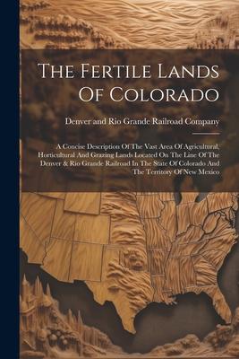 Vorderes Coverbild The Fertile Lands Of Colorado: A Concise Description Of The Vast Area Of Agricultural, Horticultural And Grazing Lands Located On The Line Of The Den