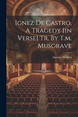 Vorderes Coverbild Ignez De Castro, A Tragedy [in Verse] Tr. By T.m. Musgrave
