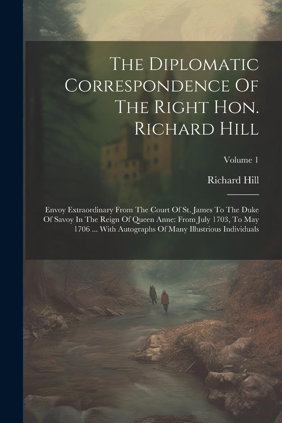 Vorderes Coverbild The Diplomatic Correspondence Of The Right Hon. Richard Hill: Envoy Extraordinary From The Court Of St. James To The Duke Of Savoy In The Reign Of Que