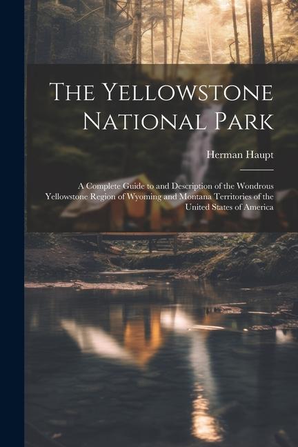 Vorderes Coverbild The Yellowstone National Park: A Complete Guide to and Description of the Wondrous Yellowstone Region of Wyoming and Montana Territories of the Unite