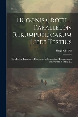 Vorderes Coverbild Hugonis Grotii ... Parallelon Rerumpublicarum Liber Tertius: De Moribus Ingenioque Populorum Atheniensium, Romanorum, Batavorum, Volume 3...