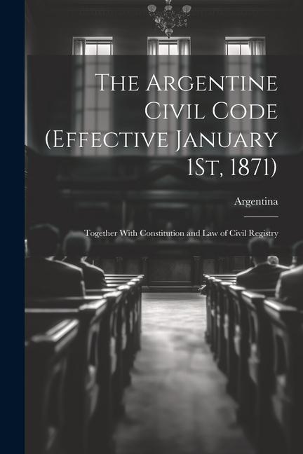 Vorderes Coverbild The Argentine Civil Code (Effective January 1St, 1871): Together With Constitution and Law of Civil Registry