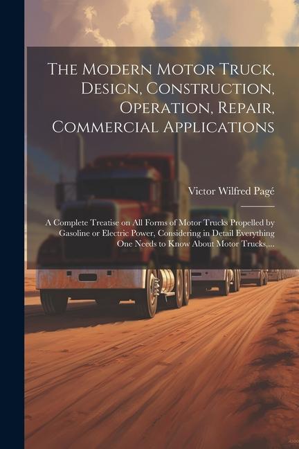 Vorderes Coverbild The Modern Motor Truck, Design, Construction, Operation, Repair, Commercial Applications: A Complete Treatise on All Forms of Motor Trucks Propelled b