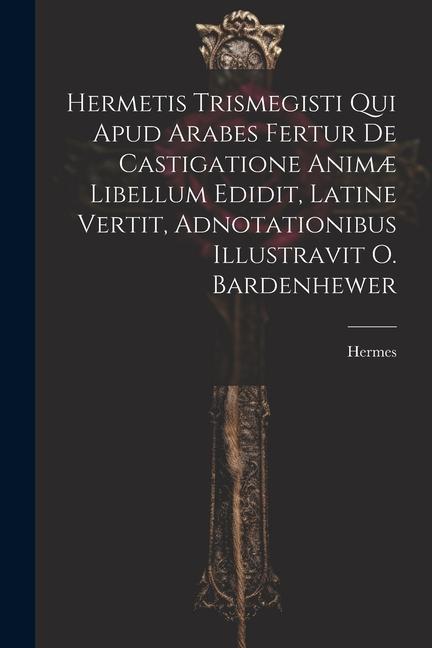 Vorderes Coverbild Hermetis Trismegisti Qui Apud Arabes Fertur De Castigatione Animæ Libellum Edidit, Latine Vertit, Adnotationibus Illustravit O. Bardenhewer