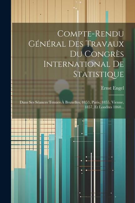 Vorderes Coverbild Compte-rendu Général Des Travaux Du Congrès International De Statistique: Dans Ses Séances Tenues À Bruxelles, 1853, Paris, 1855, Vienne, 1857, Et Lon